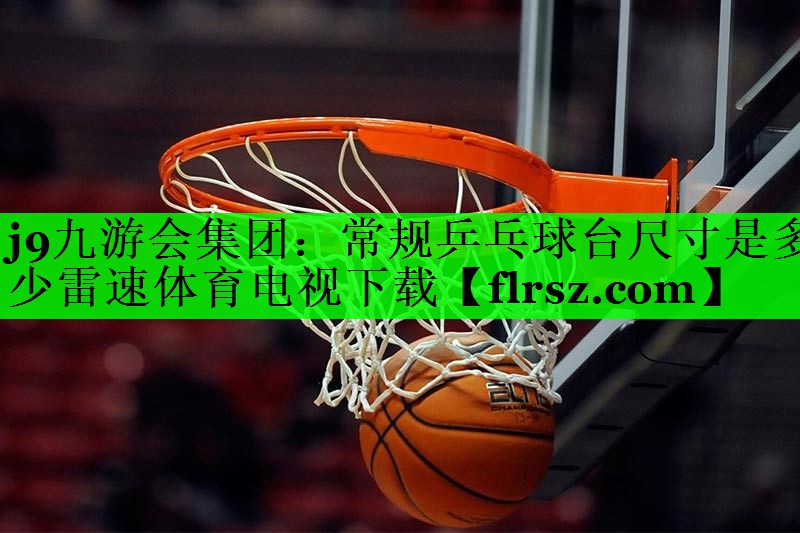 j9九游会集团:常规乒乓球台尺寸是多少雷速体育电视下载