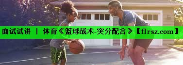 面试试讲 | 体育《篮球战术-突分配合》