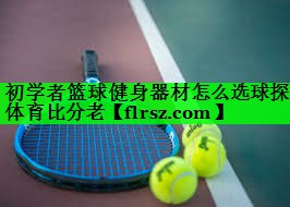 初学者篮球健身器材怎么选球探体育比分老