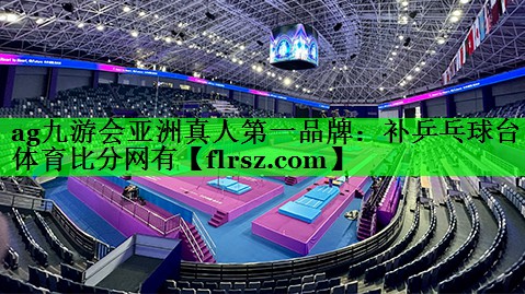 ag九游会亚洲真人第一品牌:补乒乓球台体育比分网有
