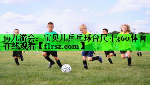 j9九游会:宝贝儿乒乓球台尺寸360体育在线观看