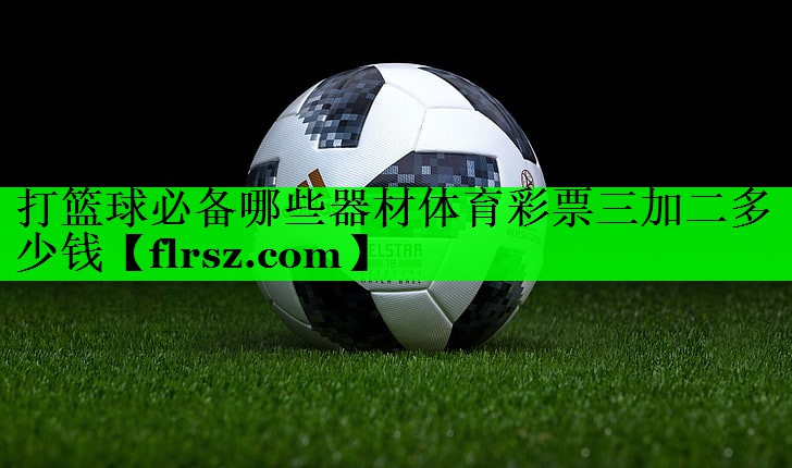 打篮球必备哪些器材体育彩票三加二多少钱