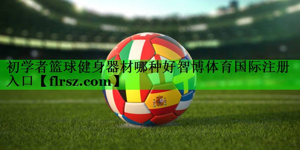 初学者篮球健身器材哪种好智博体育国际注册入口