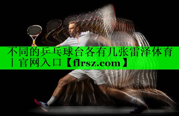 不同的乒乓球台各有几张雷泽体育|官网入口