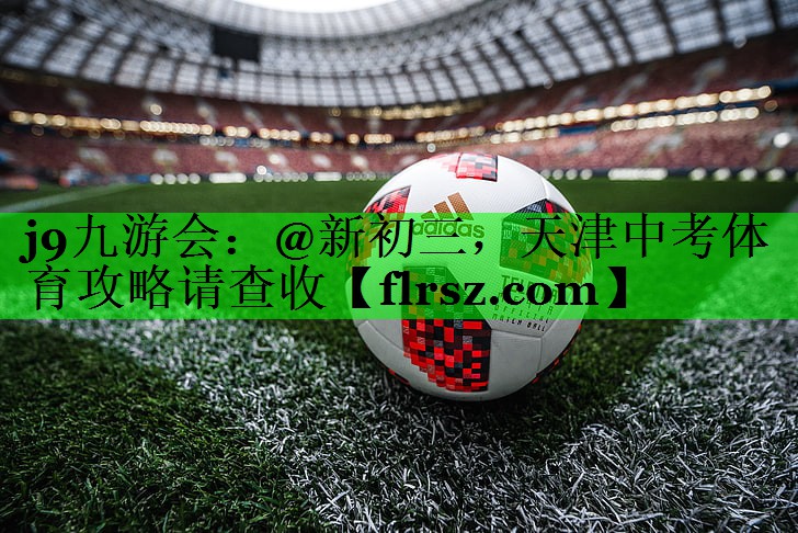 j9九游会:@新初三,天津中考体育攻略请查收