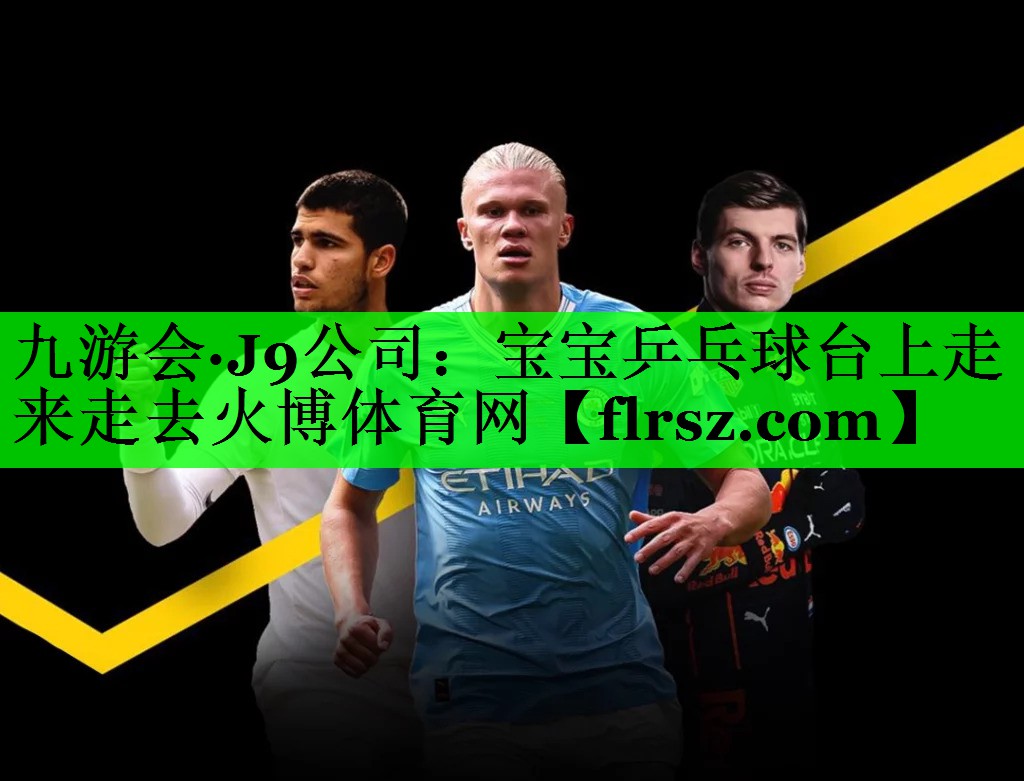 九游会·J9公司:宝宝乒乓球台上走来走去火博体育网