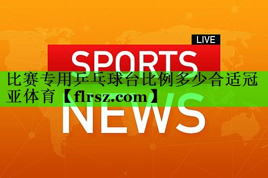 比赛专用乒乓球台比例多少合适冠亚体育