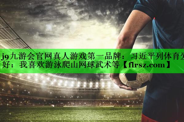 j9九游会官网真人游戏第一品牌:习近平列体育爱好:我喜欢游泳爬山网球武术等