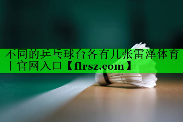 不同的乒乓球台各有几张雷泽体育|官网入口