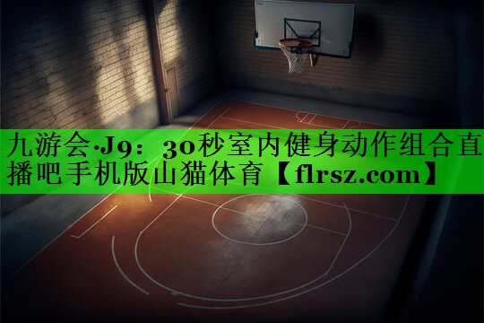 九游会·J9:30秒室内健身动作组合直播吧手机版山猫体育