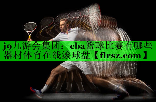j9九游会集团:cba篮球比赛有哪些器材体育在线滚球盘