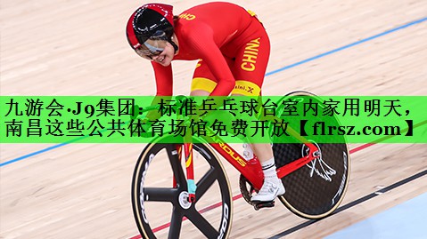 九游会·J9集团:标准乒乓球台室内家用明天,南昌这些公共体育场馆免费开放