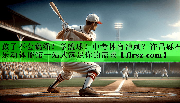 孩子不会跳绳？学篮球？中考体育冲刺？许昌砾石乐动体能馆一站式满足你的需求