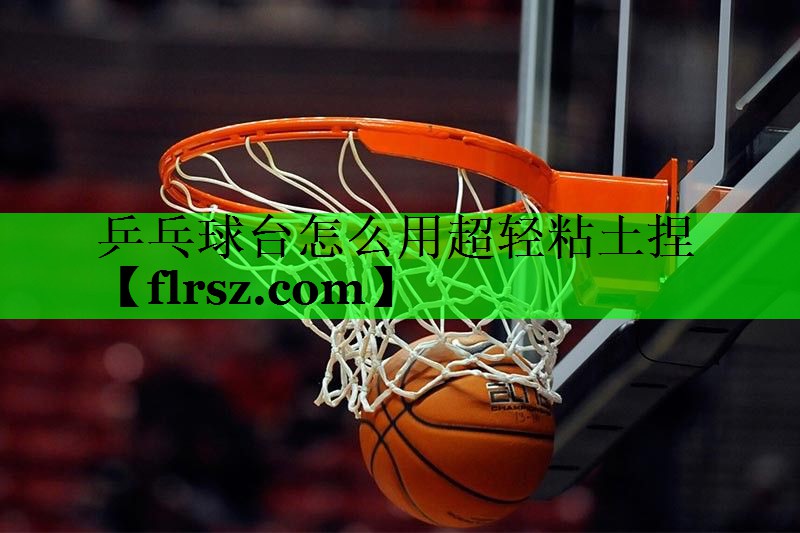 乒乓球台怎么用超轻粘土捏