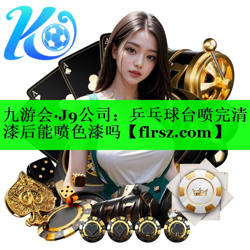 九游会·J9公司:乒乓球台喷完清漆后能喷色漆吗