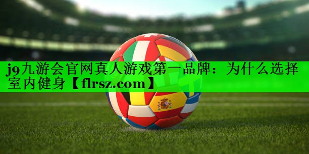 j9九游会官网真人游戏第一品牌：为什么选择室内健身
