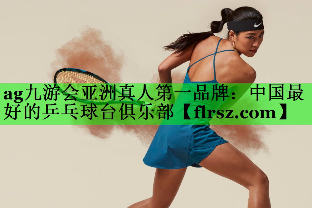 ag九游会亚洲真人第一品牌:中国最好的乒乓球台俱乐部