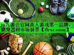 j9九游会官网真人游戏第一品牌:健身器材市场前景