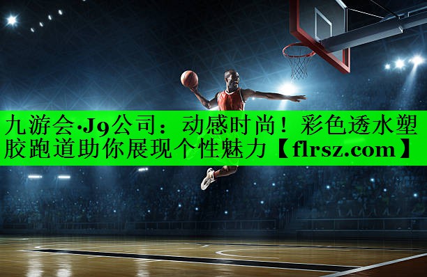九游会·J9公司：动感时尚！彩色透水塑胶跑道助你展现个性魅力
