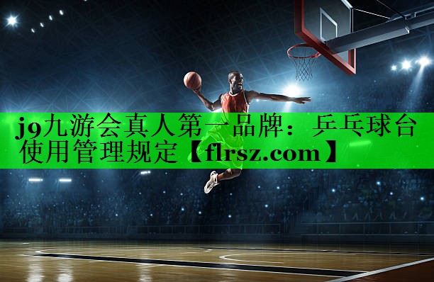 j9九游会真人第一品牌:乒乓球台使用管理规定
