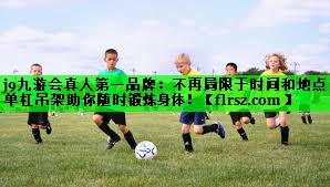 j9九游会真人第一品牌:不再局限于时间和地点,单杠吊架助你随时锻炼身体!