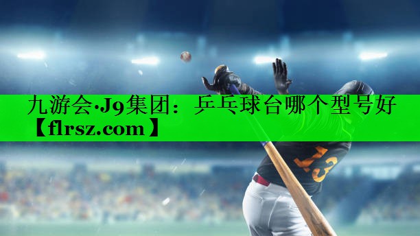 九游会·J9集团:乒乓球台哪个型号好