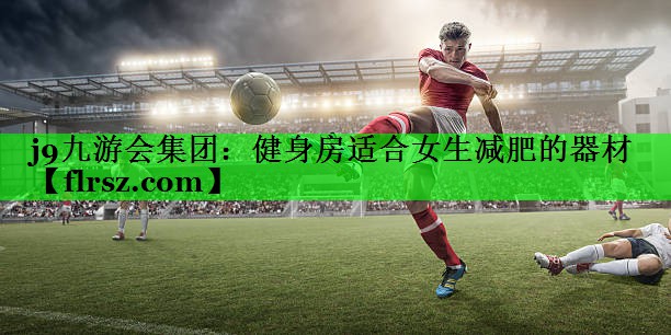 j9九游会集团:健身房适合女生减肥的器材