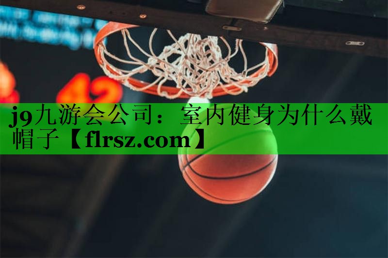 j9九游会公司:室内健身为什么戴帽子