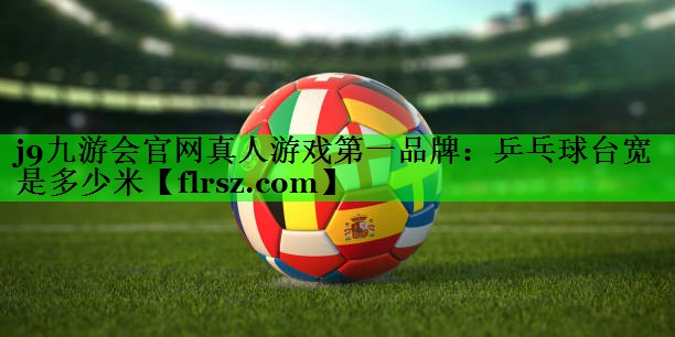 j9九游会官网真人游戏第一品牌:乒乓球台宽是多少米