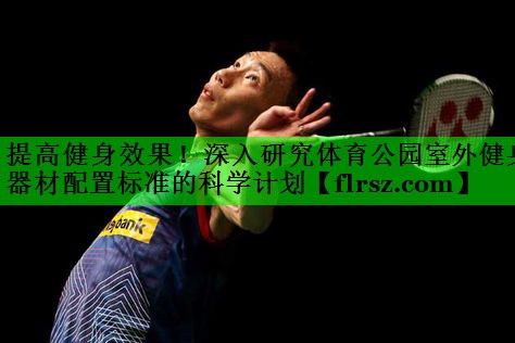提高健身效果!深入研究体育公园室外健身器材配置标准的科学计划