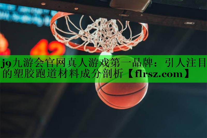 j9九游会官网真人游戏第一品牌:引人注目的塑胶跑道材料成分剖析