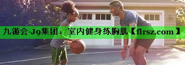 九游会·J9集团:室内健身练胸肌