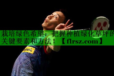 栽培绿色希望:把握种植绿化草坪的关键要素和方法!