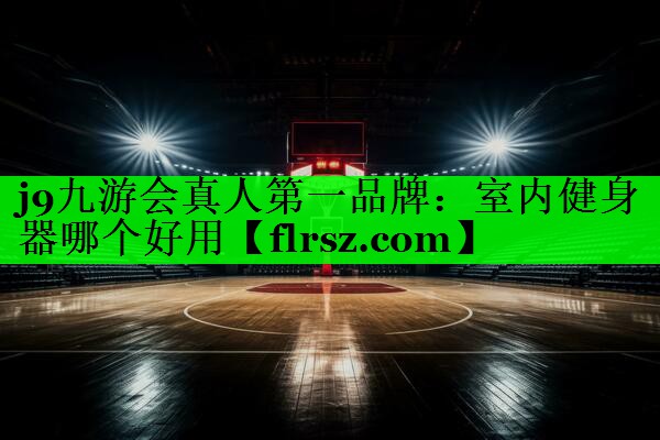 j9九游会真人第一品牌:室内健身器哪个好用