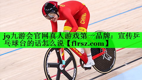 j9九游会官网真人游戏第一品牌:宣传乒乓球台的话怎么说