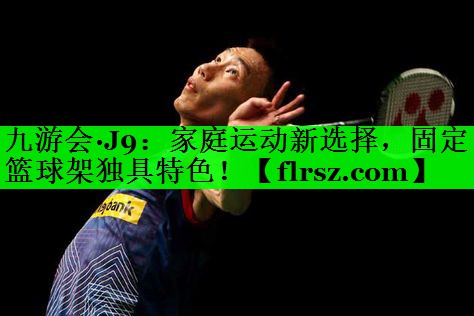 九游会·J9:家庭运动新选择,固定篮球架独具特色!