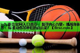 j9九游会官网入口首页:探寻内心力量,挑战身体边界:标准动作吊单杠的启示录!