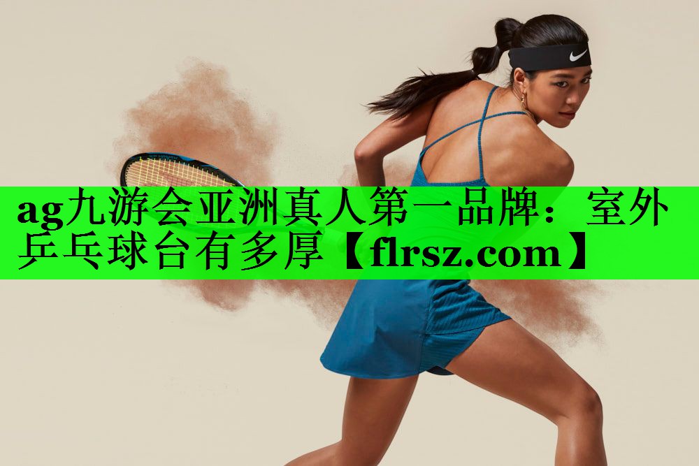 ag九游会亚洲真人第一品牌:室外乒乓球台有多厚