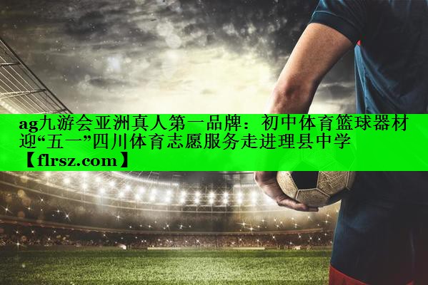 ag九游会亚洲真人第一品牌:初中体育篮球器材迎“五一”四川体育志愿服务走进理县中学