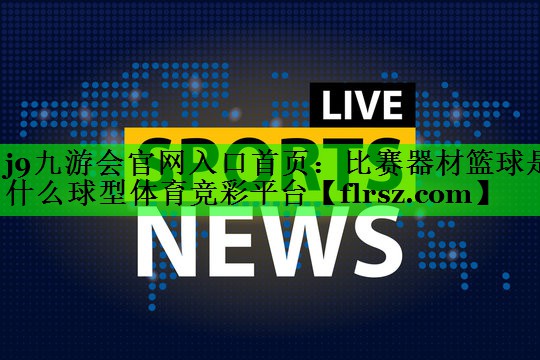 j9九游会官网入口首页:比赛器材篮球是什么球型体育竞彩平台