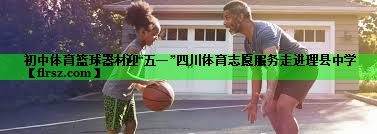 初中体育篮球器材迎“五一”四川体育志愿服务走进理县中学