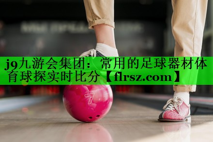 j9九游会集团:常用的足球器材体育球探实时比分