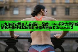 j9九游会官网真人游戏第一品牌:nba手臂力量训练篮球无器材球探体育比分需要更新