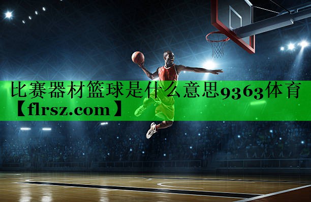 比赛器材篮球是什么意思9363体育