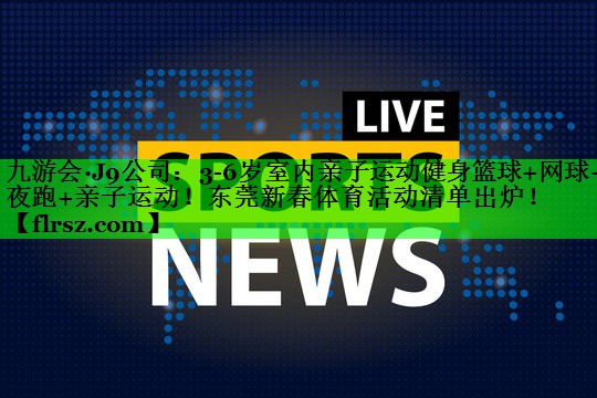 九游会·J9公司:3-6岁室内亲子运动健身篮球+网球+夜跑+亲子运动!东莞新春体育活动清单出炉!