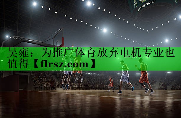 吴雍:为推广体育放弃电机专业也值得