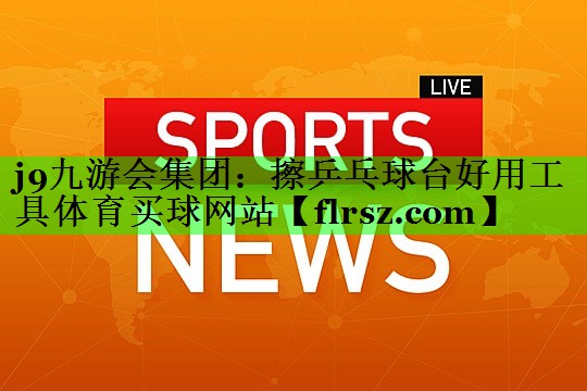 j9九游会集团：擦乒乓球台好用工具体育买球网站