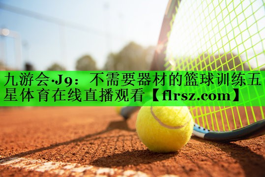 九游会·J9：不需要器材的篮球训练五星体育在线直播观看