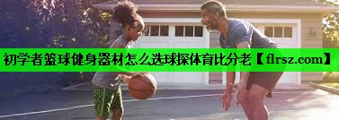 初学者篮球健身器材怎么选球探体育比分老