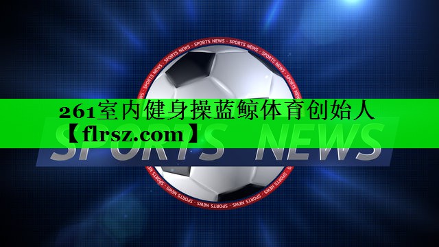 261室内健身操蓝鲸体育创始人